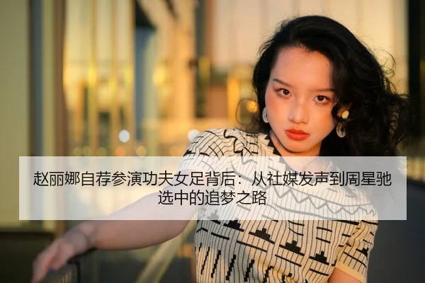 赵丽娜自荐参演功夫女足背后：从社媒发声到周星驰选中的追梦之路 | xingkong.com